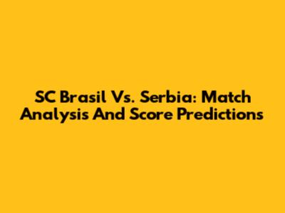 SC Brasil Vs. Serbia: Match Analysis And Score Predictions