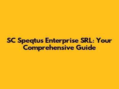 SC Speqtus Enterprise SRL: Your Comprehensive Guide