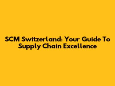 SCM Switzerland: Your Guide To Supply Chain Excellence