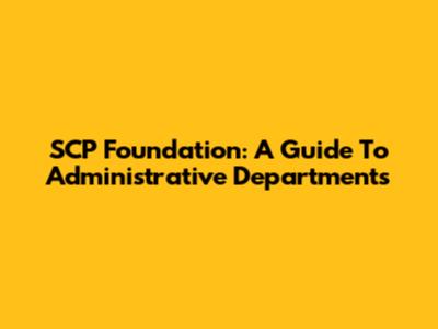 SCP Foundation: A Guide To Administrative Departments