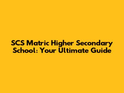 SCS Matric Higher Secondary School: Your Ultimate Guide