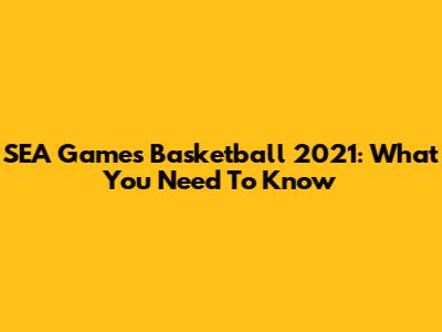 SEA Games Basketball 2021: What You Need To Know