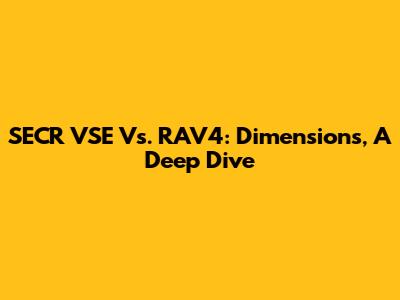 SECR VSE Vs. RAV4: Dimensions, A Deep Dive