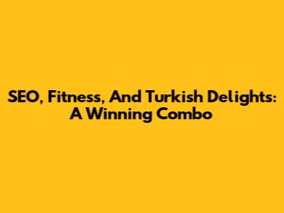 SEO, Fitness, And Turkish Delights: A Winning Combo