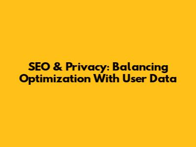 SEO & Privacy: Balancing Optimization With User Data