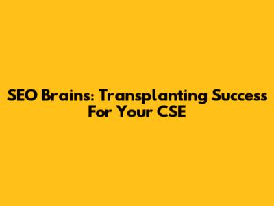 SEO Brains: Transplanting Success For Your CSE