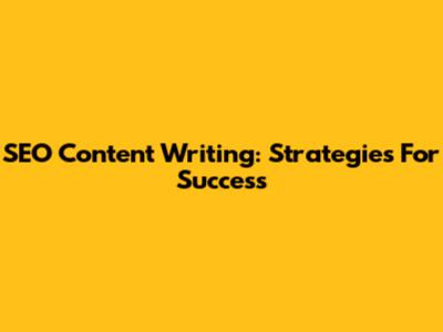 SEO Content Writing: Strategies For Success