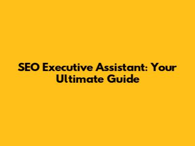 SEO Executive Assistant: Your Ultimate Guide