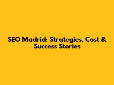 SEO Madrid: Strategies, Cost & Success Stories