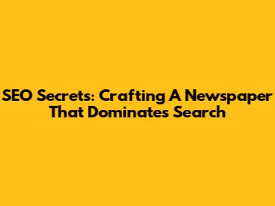 SEO Secrets: Crafting A Newspaper That Dominates Search