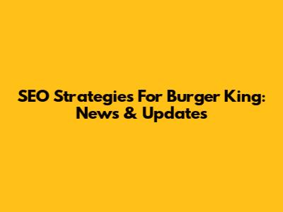 SEO Strategies For Burger King: News & Updates