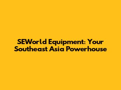 SEWorld Equipment: Your Southeast Asia Powerhouse