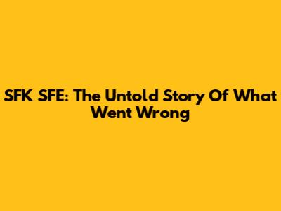 SFK SFE: The Untold Story Of What Went Wrong