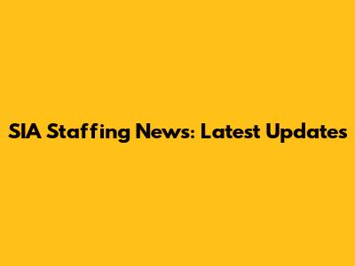 SIA Staffing News: Latest Updates