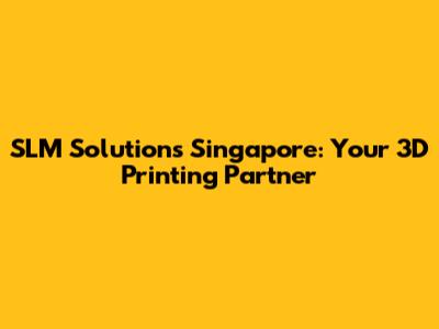 SLM Solutions Singapore: Your 3D Printing Partner
