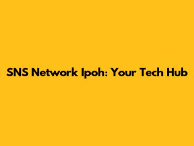 SNS Network Ipoh: Your Tech Hub