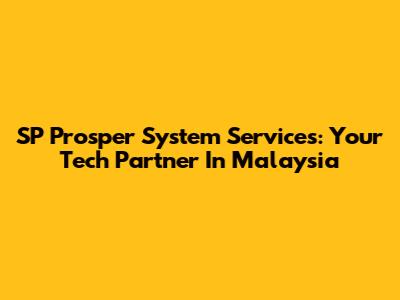 SP Prosper System Services: Your Tech Partner In Malaysia