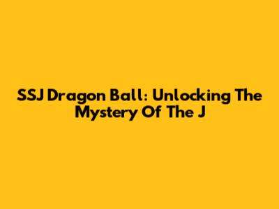 SSJ Dragon Ball: Unlocking The Mystery Of The 'J'