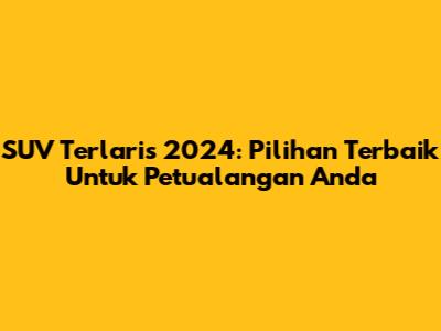 SUV Terlaris 2024: Pilihan Terbaik Untuk Petualangan Anda