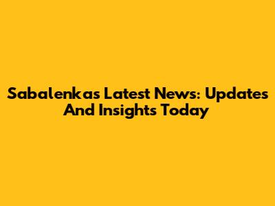 Sabalenka's Latest News: Updates And Insights Today