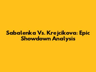 Sabalenka Vs. Krejcikova: Epic Showdown Analysis