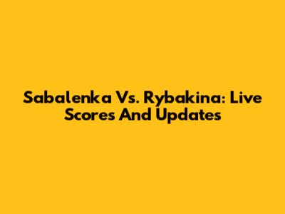Sabalenka Vs. Rybakina: Live Scores And Updates