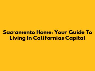Sacramento Home: Your Guide To Living In California's Capital