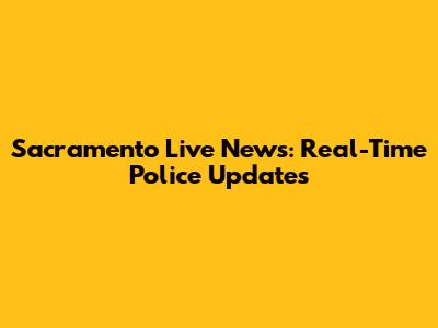Sacramento Live News: Real-Time Police Updates