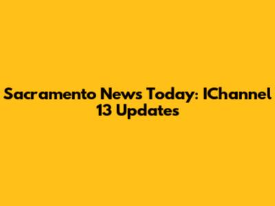 Sacramento News Today: IChannel 13 Updates