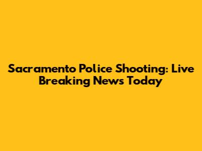 Sacramento Police Shooting: Live Breaking News Today