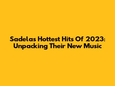 Sadela's Hottest Hits Of 2023: Unpacking Their New Music
