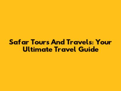 Safar Tours And Travels: Your Ultimate Travel Guide
