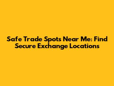 Safe Trade Spots Near Me: Find Secure Exchange Locations