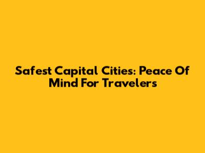 Safest Capital Cities: Peace Of Mind For Travelers