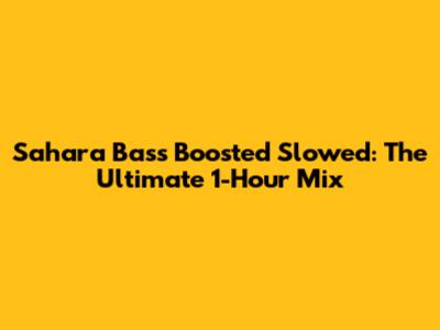 Sahara Bass Boosted Slowed: The Ultimate 1-Hour Mix