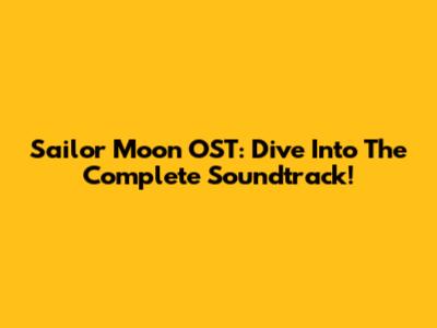 Sailor Moon OST: Dive Into The Complete Soundtrack!
