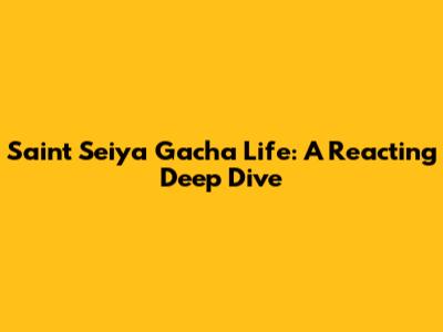 Saint Seiya Gacha Life: A Reacting Deep Dive