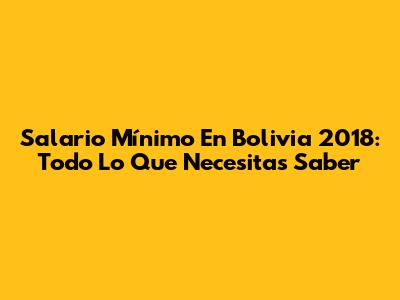 Salario Mínimo En Bolivia 2018: Todo Lo Que Necesitas Saber