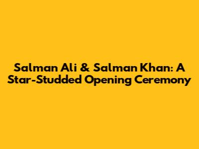 Salman Ali & Salman Khan: A Star-Studded Opening Ceremony
