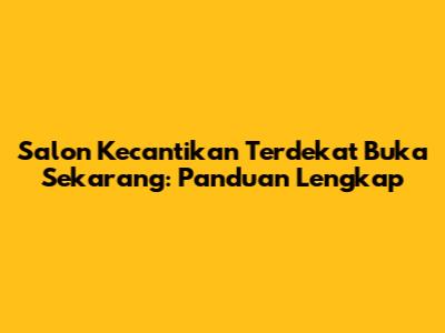 Salon Kecantikan Terdekat Buka Sekarang: Panduan Lengkap