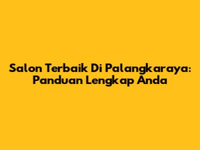 Salon Terbaik Di Palangkaraya: Panduan Lengkap Anda