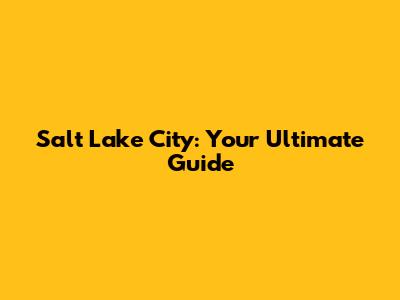 Salt Lake City: Your Ultimate Guide