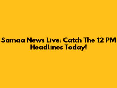 Samaa News Live: Catch The 12 PM Headlines Today!