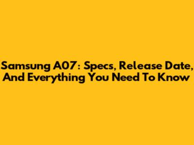 Samsung A07: Specs, Release Date, And Everything You Need To Know