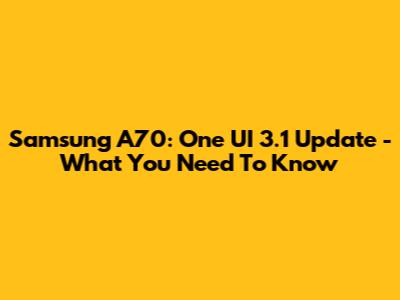 Samsung A70: One UI 3.1 Update - What You Need To Know