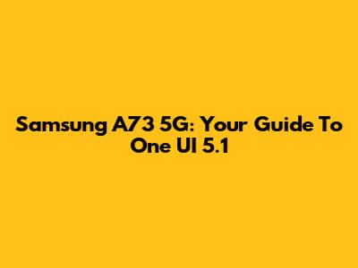 Samsung A73 5G: Your Guide To One UI 5.1