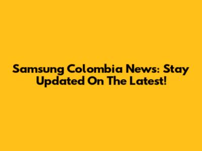 Samsung Colombia News: Stay Updated On The Latest!