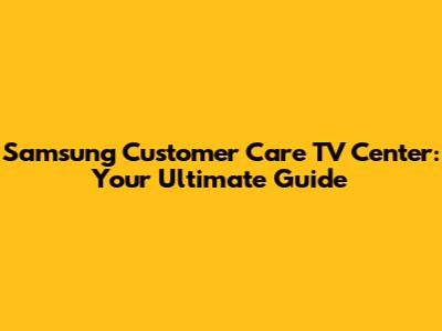 Samsung Customer Care TV Center: Your Ultimate Guide