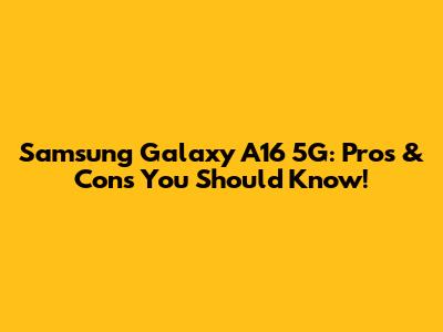 Samsung Galaxy A16 5G: Pros & Cons You Should Know!