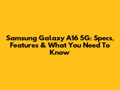 Samsung Galaxy A16 5G: Specs, Features & What You Need To Know